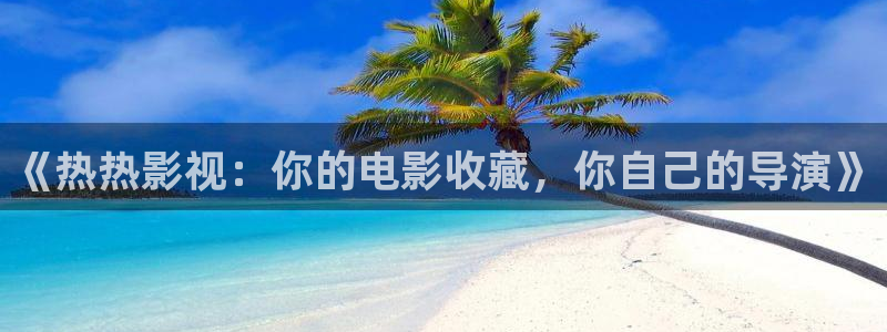 桔子免費視頻：《熱熱影視：你的電影收藏，你自己的導(dǎo)演》